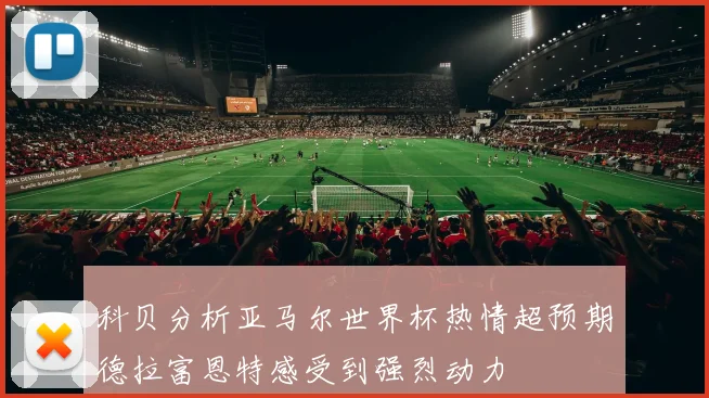 科贝分析亚马尔世界杯热情超预期德拉富恩特感受到强烈动力