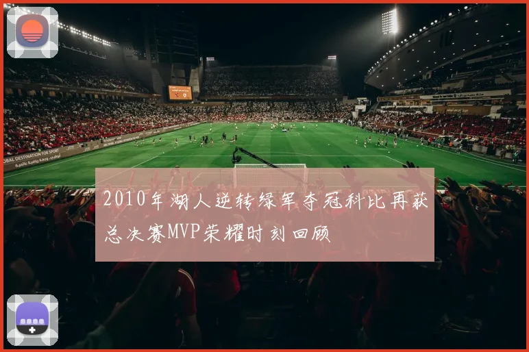 2010年湖人逆转绿军夺冠科比再获总决赛MVP荣耀时刻回顾