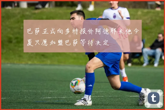 巴萨正式向多特报价阿德耶米他今夏只愿加盟巴萨等待决定