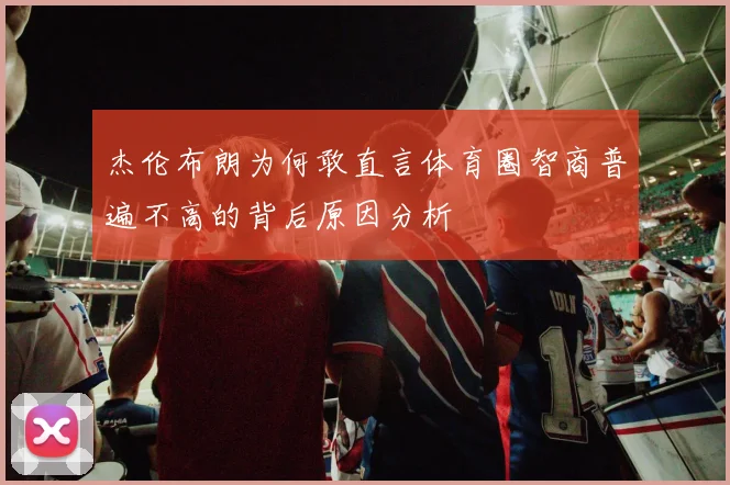 杰伦布朗为何敢直言体育圈智商普遍不高的背后原因分析