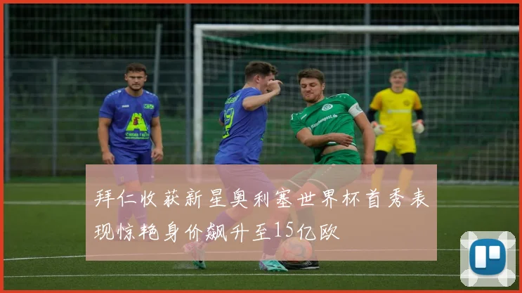 拜仁收获新星奥利塞世界杯首秀表现惊艳身价飙升至15亿欧