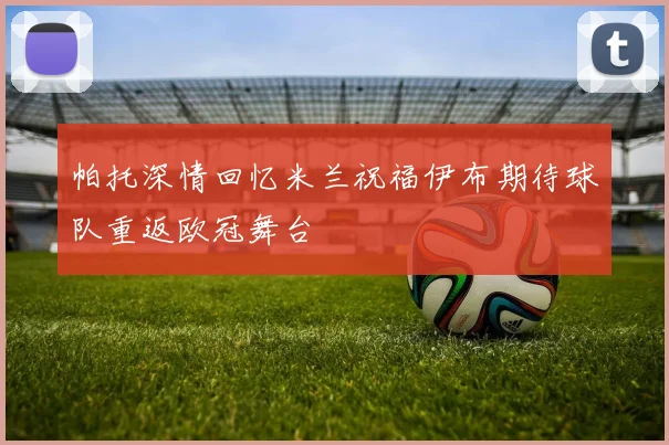 帕托深情回忆米兰祝福伊布期待球队重返欧冠舞台