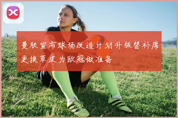 曼联宣布球场改造计划升级替补席更换草皮为欧冠做准备