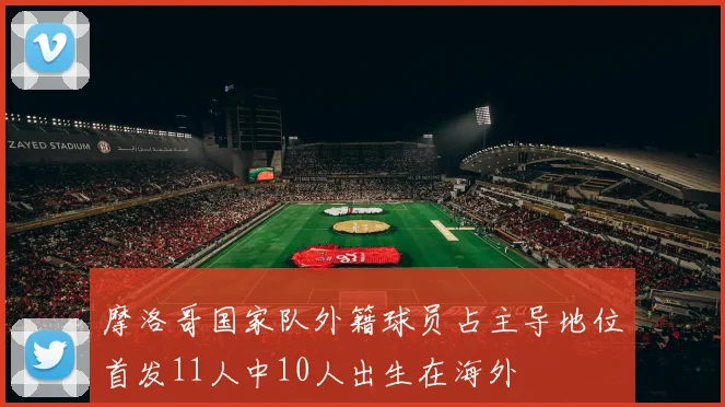 摩洛哥国家队外籍球员占主导地位首发11人中10人出生在海外