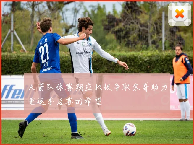 火箭队休赛期应积极争取朱哥助力重返季后赛的希望