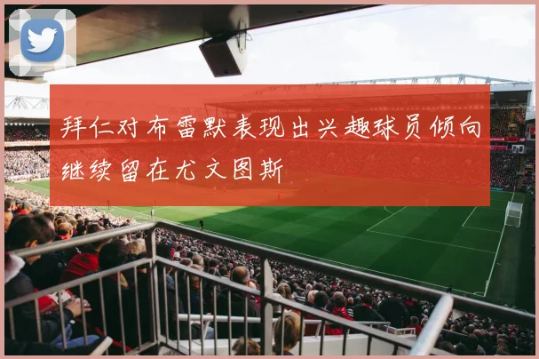 拜仁对布雷默表现出兴趣球员倾向继续留在尤文图斯