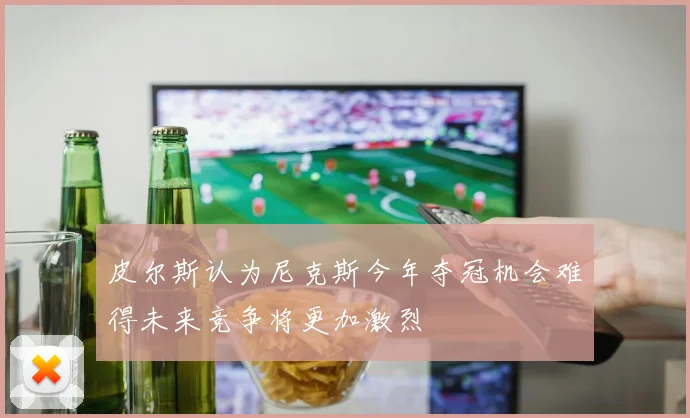 皮尔斯认为尼克斯今年夺冠机会难得未来竞争将更加激烈