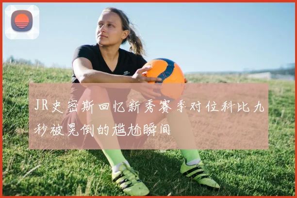 JR史密斯回忆新秀赛季对位科比九秒被晃倒的尴尬瞬间