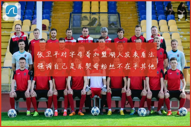 张卫平对字母哥加盟湖人发表看法强调自己是东契奇粉丝不在乎其他球员动态