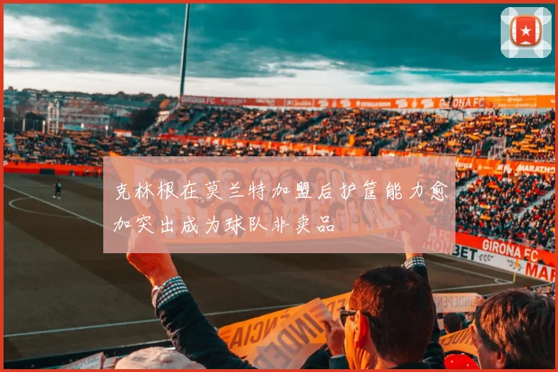 克林根在莫兰特加盟后护筐能力愈加突出成为球队非卖品