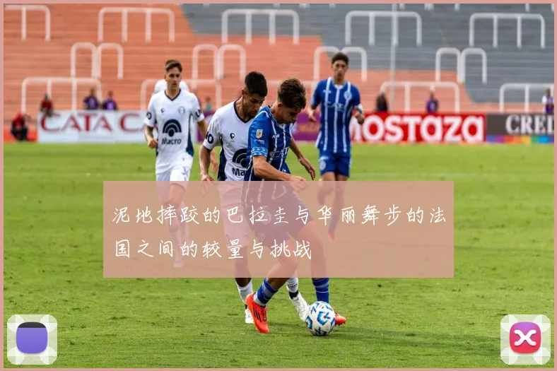 泥地摔跤的巴拉圭与华丽舞步的法国之间的较量与挑战