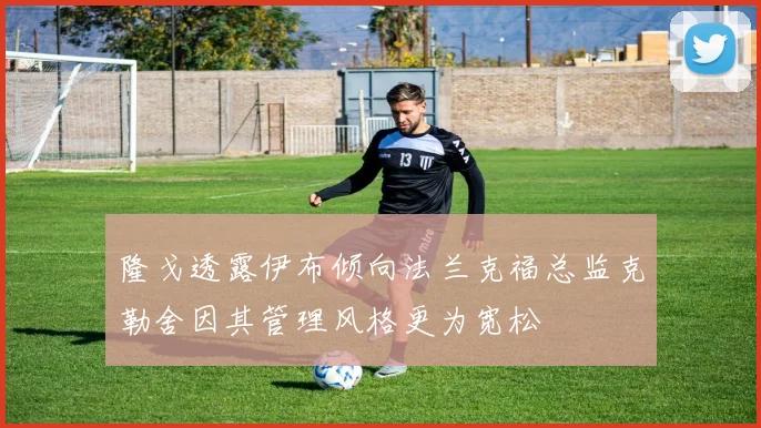 隆戈透露伊布倾向法兰克福总监克勒舍因其管理风格更为宽松