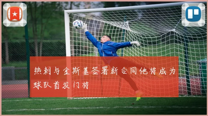 热刺与金斯基签署新合同他将成为球队首发门将