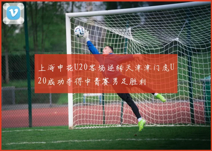 上海申花U20客场逆转天津津门虎U20成功夺得中青赛男足胜利