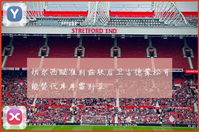 切尔西瞄准利兹联后卫古德蒙松可能替代库库雷利亚