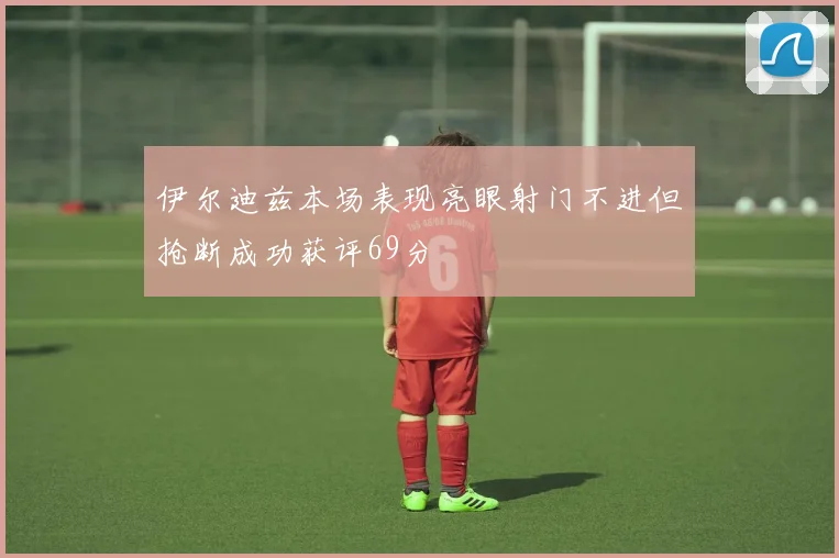 伊尔迪兹本场表现亮眼射门不进但抢断成功获评69分